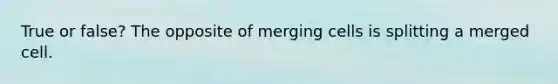 True or false? The opposite of merging cells is splitting a merged cell.