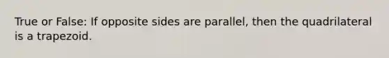 True or False: If opposite sides are parallel, then the quadrilateral is a trapezoid.