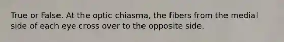 True or False. At the optic chiasma, the fibers from the medial side of each eye cross over to the opposite side.