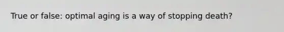 True or false: optimal aging is a way of stopping death?