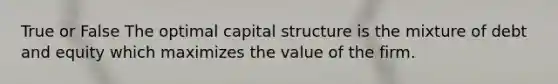 True or False The optimal capital structure is the mixture of debt and equity which maximizes the value of the firm.