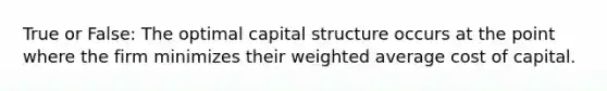 True or False: The optimal capital structure occurs at the point where the firm minimizes their weighted average cost of capital.