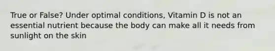 True or False? Under optimal conditions, Vitamin D is not an essential nutrient because the body can make all it needs from sunlight on the skin