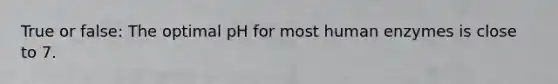 True or false: The optimal pH for most human enzymes is close to 7.