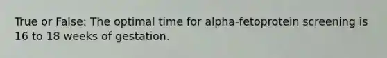 True or False: The optimal time for alpha-fetoprotein screening is 16 to 18 weeks of gestation.