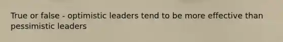True or false - optimistic leaders tend to be more effective than pessimistic leaders