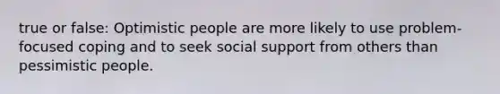 true or false: Optimistic people are more likely to use problem-focused coping and to seek social support from others than pessimistic people.