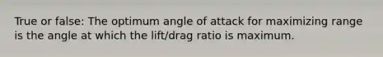 True or false: The optimum angle of attack for maximizing range is the angle at which the lift/drag ratio is maximum.