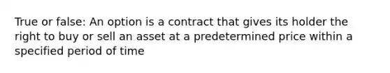 True or false: An option is a contract that gives its holder the right to buy or sell an asset at a predetermined price within a specified period of time