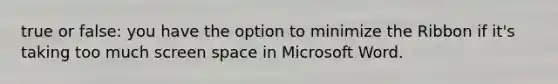 true or false: you have the option to minimize the Ribbon if it's taking too much screen space in Microsoft Word.