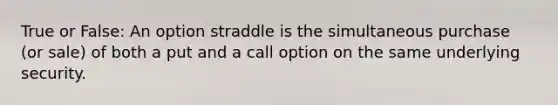 True or False: An option straddle is the simultaneous purchase​ (or sale) of both a put and a call option on the same underlying security.