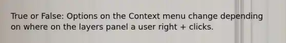 True or False: Options on the Context menu change depending on where on the layers panel a user right + clicks.