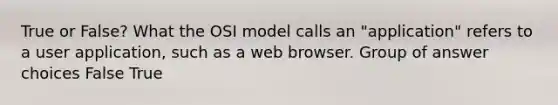 True or False? What the OSI model calls an "application" refers to a user application, such as a web browser. Group of answer choices False True