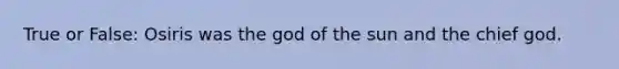 True or False: Osiris was the god of the sun and the chief god.