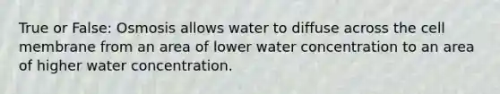 True or False: Osmosis allows water to diffuse across the cell membrane from an area of lower water concentration to an area of higher water concentration.