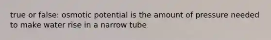 true or false: osmotic potential is the amount of pressure needed to make water rise in a narrow tube