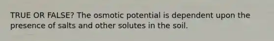 TRUE OR FALSE? The osmotic potential is dependent upon the presence of salts and other solutes in the soil.