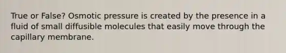 True or False? Osmotic pressure is created by the presence in a fluid of small diffusible molecules that easily move through the capillary membrane.