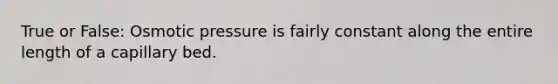 True or False: Osmotic pressure is fairly constant along the entire length of a capillary bed.