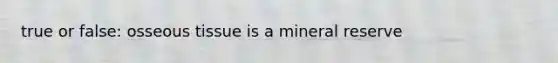 true or false: osseous tissue is a mineral reserve