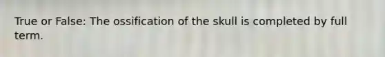 True or False: The ossification of the skull is completed by full term.