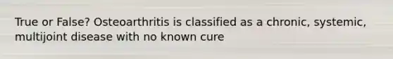 True or False? Osteoarthritis is classified as a chronic, systemic, multijoint disease with no known cure