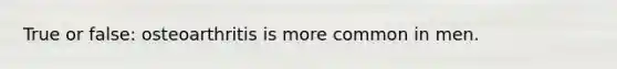 True or false: osteoarthritis is more common in men.