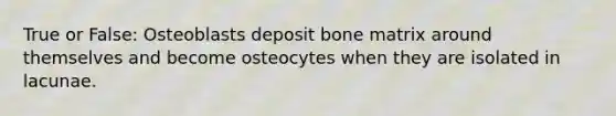 True or False: Osteoblasts deposit bone matrix around themselves and become osteocytes when they are isolated in lacunae.