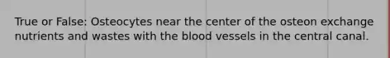 True or False: Osteocytes near the center of the osteon exchange nutrients and wastes with the blood vessels in the central canal.