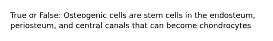 True or False: Osteogenic cells are stem cells in the endosteum, periosteum, and central canals that can become chondrocytes