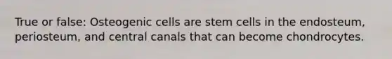 True or false: Osteogenic cells are stem cells in the endosteum, periosteum, and central canals that can become chondrocytes.