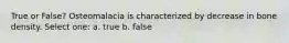 True or False? Osteomalacia is characterized by decrease in bone density. Select one: a. true b. false