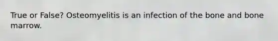 True or False? Osteomyelitis is an infection of the bone and bone marrow.