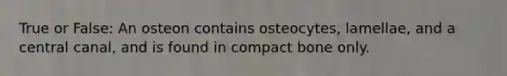 True or False: An osteon contains osteocytes, lamellae, and a central canal, and is found in compact bone only.