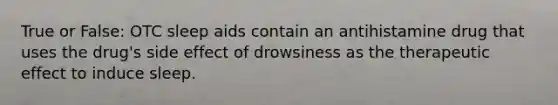 True or False: OTC sleep aids contain an antihistamine drug that uses the drug's side effect of drowsiness as the therapeutic effect to induce sleep.