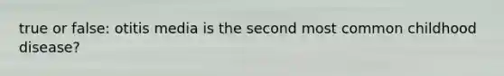 true or false: otitis media is the second most common childhood disease?