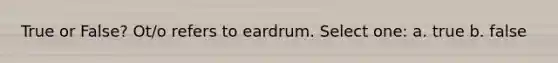 True or False? Ot/o refers to eardrum. Select one: a. true b. false