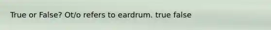 True or False? Ot/o refers to eardrum. true false