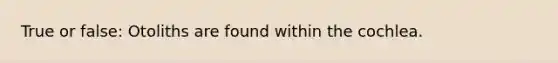 True or false: Otoliths are found within the cochlea.