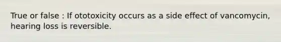 True or false : If ototoxicity occurs as a side effect of vancomycin, hearing loss is reversible.