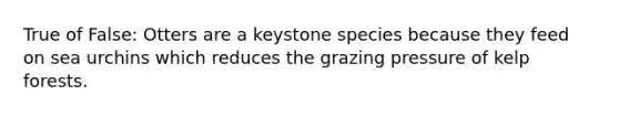 True of False: Otters are a keystone species because they feed on sea urchins which reduces the grazing pressure of kelp forests.