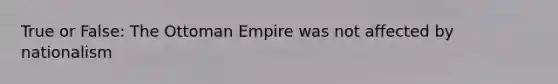 True or False: The Ottoman Empire was not affected by nationalism