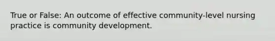 True or False: An outcome of effective community-level nursing practice is community development.