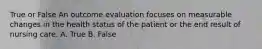 True or False An outcome evaluation focuses on measurable changes in the health status of the patient or the end result of nursing care. A. True B. False