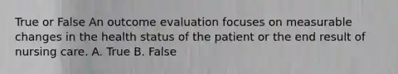 True or False An outcome evaluation focuses on measurable changes in the health status of the patient or the end result of nursing care. A. True B. False