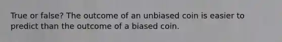 True or false? The outcome of an unbiased coin is easier to predict than the outcome of a biased coin.