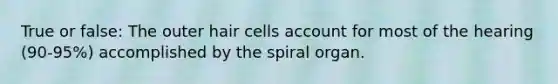 True or false: The outer hair cells account for most of the hearing (90-95%) accomplished by the spiral organ.