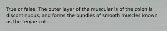 True or false: The outer layer of the muscular is of the colon is discontinuous, and forms the bundles of smooth muscles known as the teniae coli.