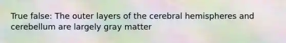 True false: The outer layers of the cerebral hemispheres and cerebellum are largely gray matter