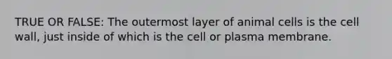 TRUE OR FALSE: The outermost layer of animal cells is the cell wall, just inside of which is the cell or plasma membrane.